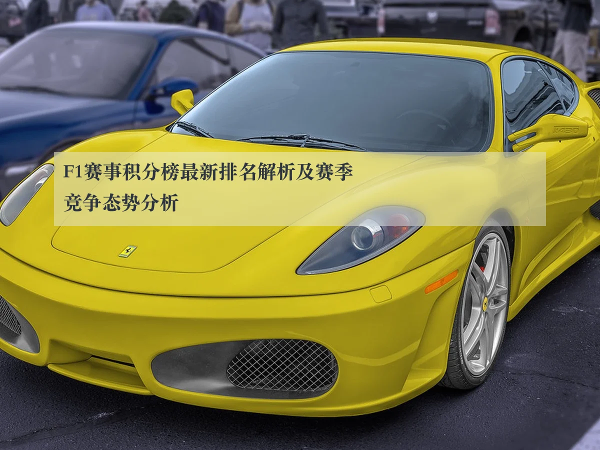 F1赛事积分榜最新排名解析及赛季竞争态势分析